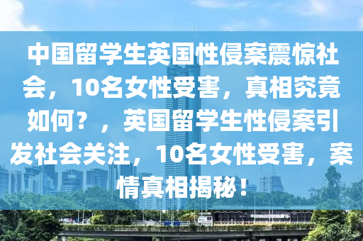 中國(guó)留學(xué)生英國(guó)性侵案震驚社會(huì)，10名女性受害，真相究竟如何？，英國(guó)留學(xué)生性侵案引發(fā)社會(huì)關(guān)注，10名女性受害，案情真相揭秘！