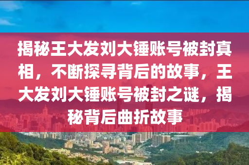 揭秘王大發(fā)劉大錘賬號被封真相，不斷探尋背后的故事，王大發(fā)劉大錘賬號被封之謎，揭秘背后曲折故事