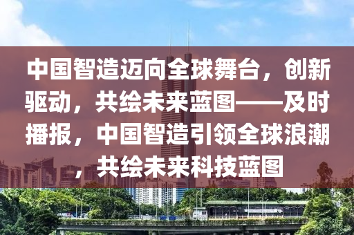 中國智造邁向全球舞臺(tái)，創(chuàng)新驅(qū)動(dòng)，共繪未來藍(lán)圖——及時(shí)播報(bào)，中國智造引領(lǐng)全球浪潮，共繪未來科技藍(lán)圖