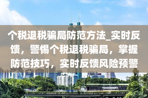 個稅退稅騙局防范方法_實時反饋，警惕個稅退稅騙局，掌握防范技巧，實時反饋風(fēng)險預(yù)警