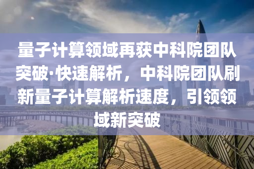 量子計算領域再獲中科院團隊突破·快速解析，中科院團隊刷新量子計算解析速度，引領領域新突破