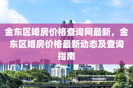 金東區(qū)婚房價格查詢網(wǎng)最新，金東區(qū)婚房價格最新動態(tài)及查詢指南