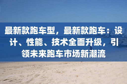 最新款跑車型，最新款跑車：設(shè)計、性能、技術(shù)全面升級，引領(lǐng)未來跑車市場新潮流