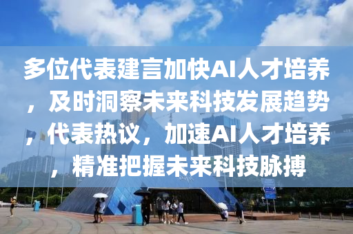 多位代表建言加快AI人才培養(yǎng)，及時洞察未來科技發(fā)展趨勢，代表熱議，加速AI人才培養(yǎng)，精準把握未來科技脈搏