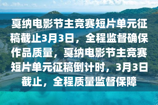 戛納電影節(jié)主競(jìng)賽短片單元征稿截止3月3日，全程監(jiān)督確保作品質(zhì)量，戛納電影節(jié)主競(jìng)賽短片單元征稿倒計(jì)時(shí)，3月3日截止，全程質(zhì)量監(jiān)督保障