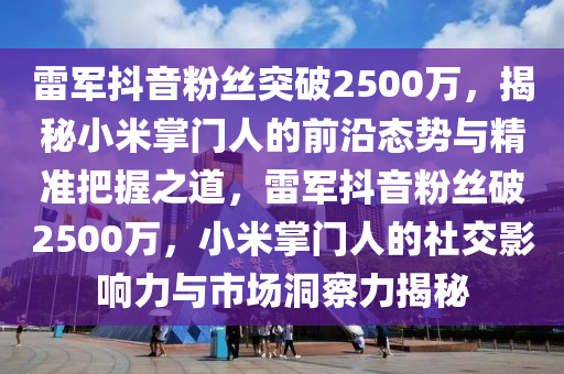 雷軍抖音粉絲突破2500萬(wàn)，揭秘小米掌門(mén)人的前沿態(tài)勢(shì)與精準(zhǔn)把握之道，雷軍抖音粉絲破2500萬(wàn)，小米掌門(mén)人的社交影響力與市場(chǎng)洞察力揭秘