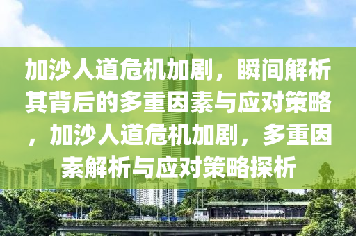 加沙人道危機(jī)加劇，瞬間解析其背后的多重因素與應(yīng)對(duì)策略，加沙人道危機(jī)加劇，多重因素解析與應(yīng)對(duì)策略探析