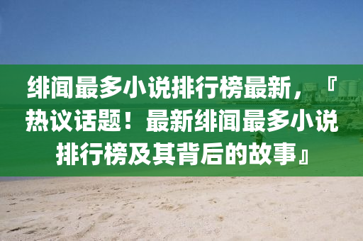 緋聞最多小說排行榜最新，『熱議話題！最新緋聞最多小說排行榜及其背后的故事』