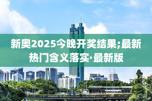 新奧2025今晚開獎結(jié)果;最新熱門含義落實·最新版