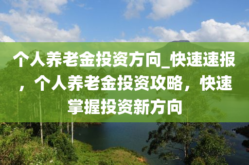 個人養(yǎng)老金投資方向_快速速報，個人養(yǎng)老金投資攻略，快速掌握投資新方向