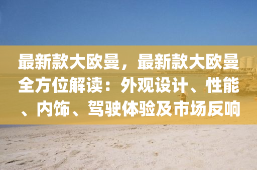 最新款大歐曼，最新款大歐曼全方位解讀：外觀設(shè)計、性能、內(nèi)飾、駕駛體驗及市場反響