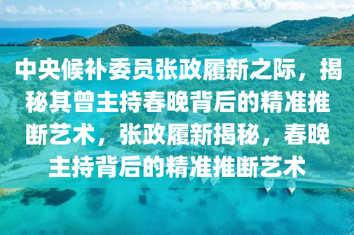 中央候補委員張政履新之際，揭秘其曾主持春晚背后的精準推斷藝術(shù)，張政履新揭秘，春晚主持背后的精準推斷藝術(shù)