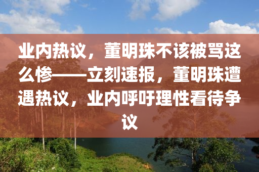 業(yè)內(nèi)熱議，董明珠不該被罵這么慘——立刻速報(bào)，董明珠遭遇熱議，業(yè)內(nèi)呼吁理性看待爭(zhēng)議