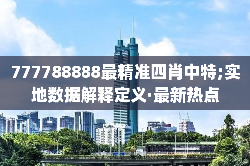 777788888最精準四肖中特;實地數(shù)據解釋定義·最新熱點