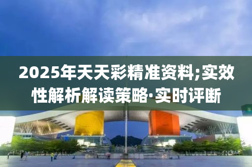 2025年天天彩精準資料;實效性解析解讀策略·實時評斷