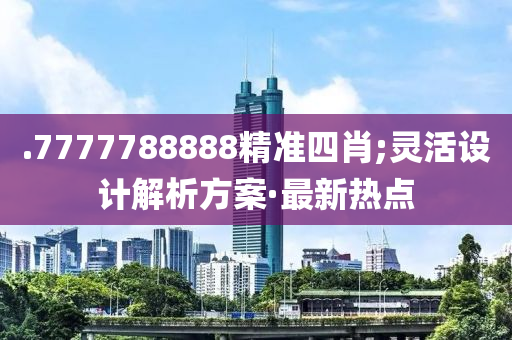 .7777788888精準四肖;靈活設(shè)計解析方案·最新熱點