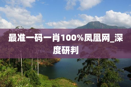 最準(zhǔn)一碼一肖100%鳳凰網(wǎng)_深度研判