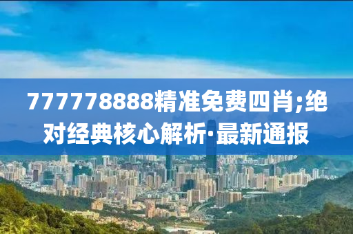 777778888精準(zhǔn)免費(fèi)四肖;絕對經(jīng)典核心解析·最新通報(bào)