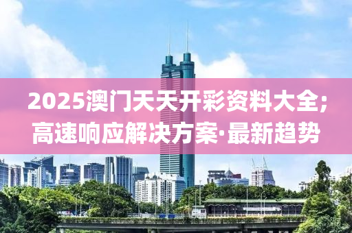 2025澳門天天開彩資料大全;高速響應(yīng)解決方案·最新趨勢