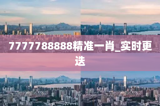 7777788888精準(zhǔn)一肖_實(shí)時(shí)更迭