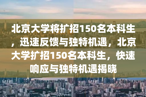 北京大學(xué)將擴(kuò)招150名本科生，迅速反饋與獨(dú)特機(jī)遇，北京大學(xué)擴(kuò)招150名本科生，快速響應(yīng)與獨(dú)特機(jī)遇揭曉