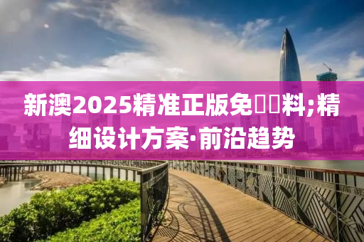 新澳2025精準正版免費資料;精細設計方案·前沿趨勢