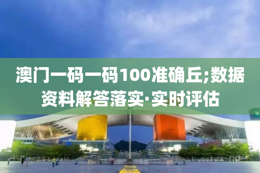 澳門一碼一碼100準(zhǔn)確丘;數(shù)據(jù)資料解答落實·實時評估