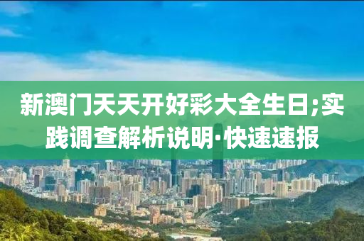 新澳門天天開好彩大全生日;實(shí)踐調(diào)查解析說明·快速速報(bào)