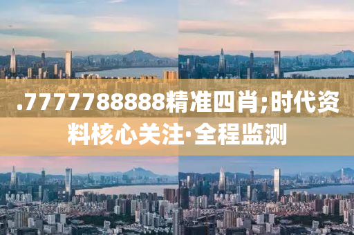 .7777788888精準四肖;時代資料核心關(guān)注·全程監(jiān)測