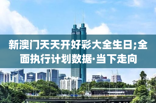 新澳門天天開好彩大全生日;全面執(zhí)行計(jì)劃數(shù)據(jù)·當(dāng)下走向