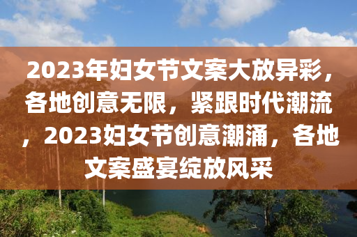 2023年婦女節(jié)文案大放異彩，各地創(chuàng)意無限，緊跟時代潮流，2023婦女節(jié)創(chuàng)意潮涌，各地文案盛宴綻放風采