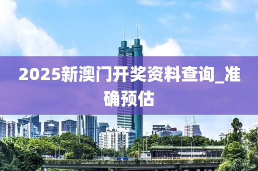 2025新澳門開獎資料查詢_準(zhǔn)確預(yù)估