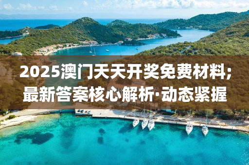 2025澳門天天開獎(jiǎng)免費(fèi)材料;最新答案核心解析·動(dòng)態(tài)緊握