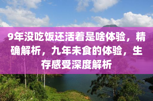 9年沒吃飯還活著是啥體驗，精確解析，九年未食的體驗，生存感受深度解析