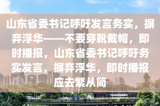 山東省委書記呼吁發(fā)言務(wù)實，摒棄浮華——不要穿靴戴帽，即時播報，山東省委書記呼吁務(wù)實發(fā)言，摒棄浮華，即時播報應(yīng)去繁從簡