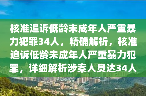 核準追訴低齡未成年人嚴重暴力犯罪34人，精確解析，核準追訴低齡未成年人嚴重暴力犯罪，詳細解析涉案人員達34人