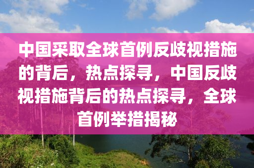 中國(guó)采取全球首例反歧視措施的背后，熱點(diǎn)探尋，中國(guó)反歧視措施背后的熱點(diǎn)探尋，全球首例舉措揭秘