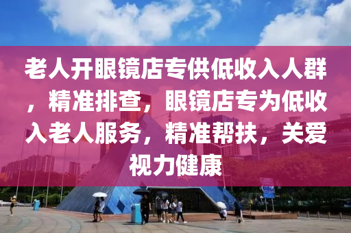 老人開眼鏡店專供低收入人群，精準(zhǔn)排查，眼鏡店專為低收入老人服務(wù)，精準(zhǔn)幫扶，關(guān)愛(ài)視力健康