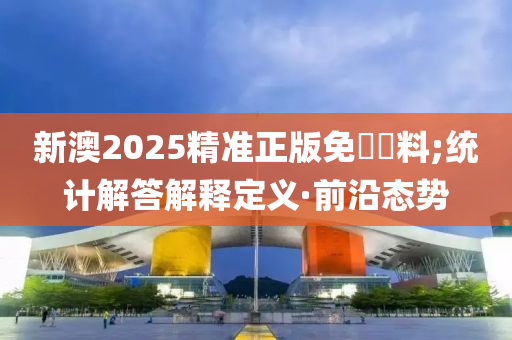 新澳2025精準(zhǔn)正版免費(fèi)資料;統(tǒng)計(jì)解答解釋定義·前沿態(tài)勢