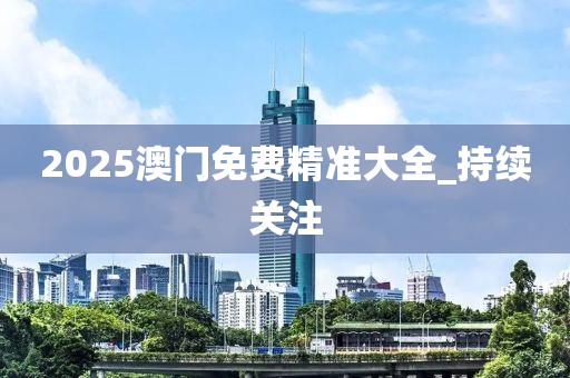 2025澳門免費(fèi)精準(zhǔn)大全_持續(xù)關(guān)注