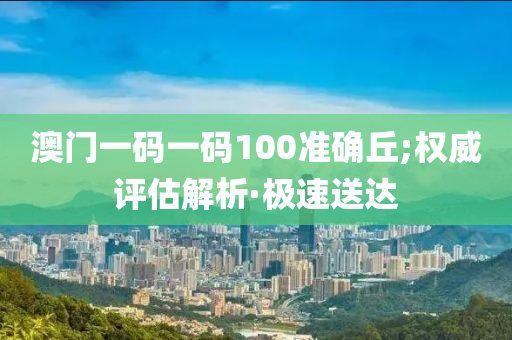 澳門一碼一碼100準(zhǔn)確丘;權(quán)威評估解析·極速送達(dá)