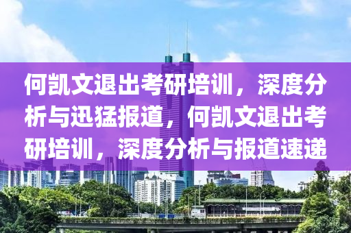 何凱文退出考研培訓(xùn)，深度分析與迅猛報(bào)道，何凱文退出考研培訓(xùn)，深度分析與報(bào)道速遞