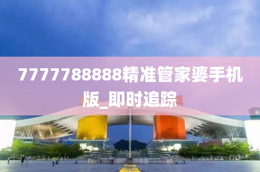 7777788888精準(zhǔn)管家婆手機(jī)版_即時(shí)追蹤