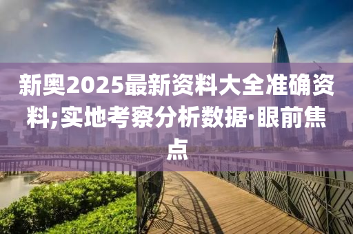 新奧2025最新資料大全準(zhǔn)確資料;實(shí)地考察分析數(shù)據(jù)·眼前焦點(diǎn)