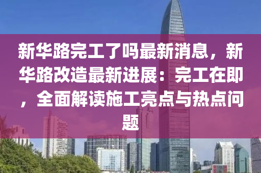 新華路完工了嗎最新消息，新華路改造最新進(jìn)展：完工在即，全面解讀施工亮點(diǎn)與熱點(diǎn)問(wèn)題