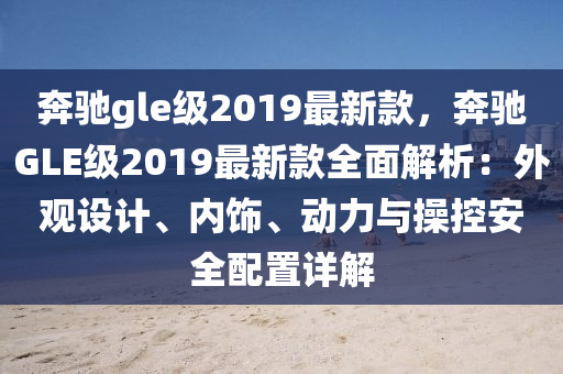 奔馳gle級(jí)2019最新款，奔馳GLE級(jí)2019最新款全面解析：外觀設(shè)計(jì)、內(nèi)飾、動(dòng)力與操控安全配置詳解