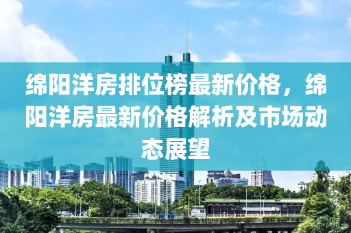 綿陽(yáng)洋房排位榜最新價(jià)格，綿陽(yáng)洋房最新價(jià)格解析及市場(chǎng)動(dòng)態(tài)展望