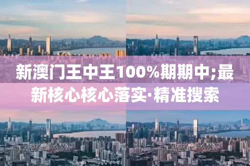 新澳門王中王100%期期中;最新核心核心落實·精準搜索