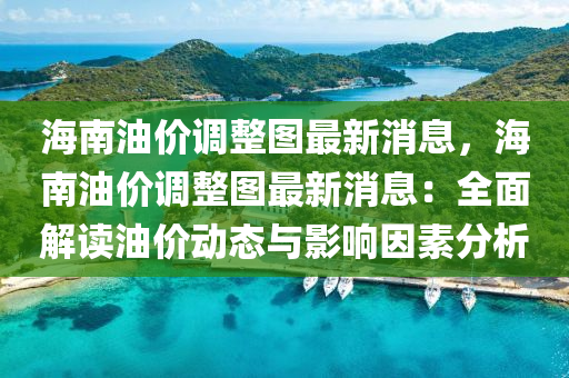 海南油價調整圖最新消息，海南油價調整圖最新消息：全面解讀油價動態(tài)與影響因素分析