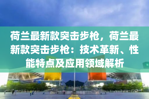 荷蘭最新款突擊步槍，荷蘭最新款突擊步槍：技術革新、性能特點及應用領域解析